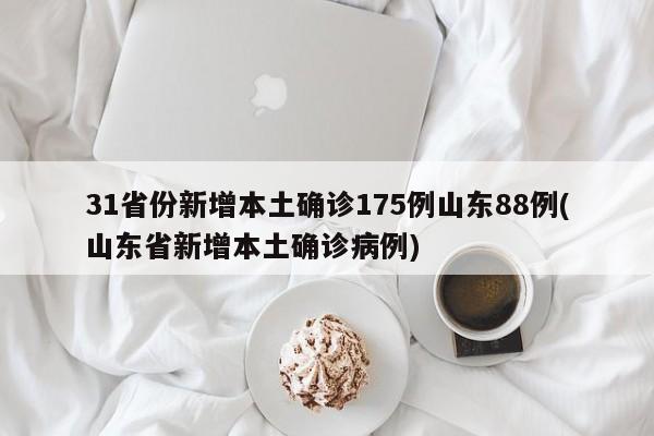 31省份新增本土确诊175例山东88例(山东省新增本土确诊病例)