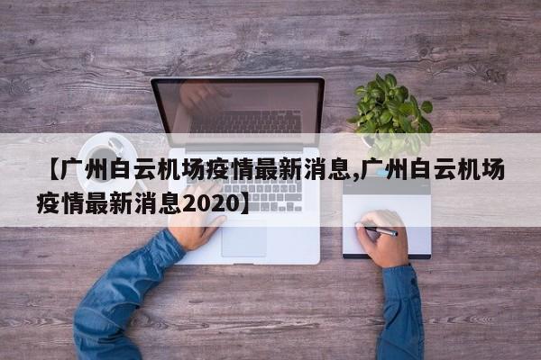 【广州白云机场疫情最新消息,广州白云机场疫情最新消息2020】