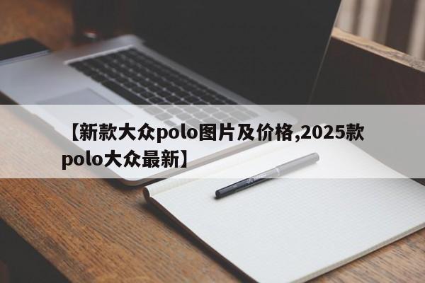 【新款大众polo图片及价格,2025款polo大众最新】