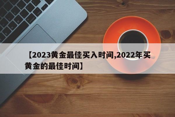 【2023黄金最佳买入时间,2022年买黄金的最佳时间】