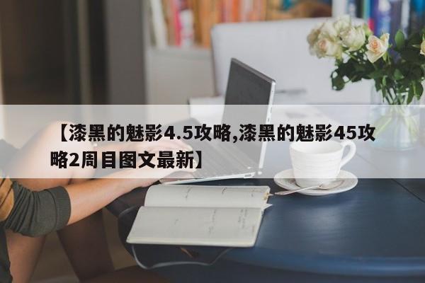 【漆黑的魅影4.5攻略,漆黑的魅影45攻略2周目图文最新】