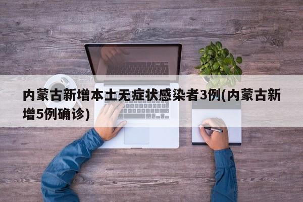 内蒙古新增本土无症状感染者3例(内蒙古新增5例确诊)
