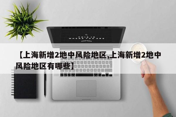 【上海新增2地中风险地区,上海新增2地中风险地区有哪些】