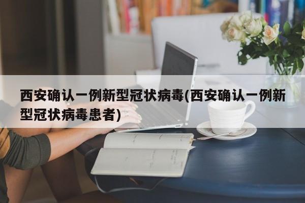西安确认一例新型冠状病毒(西安确认一例新型冠状病毒患者)