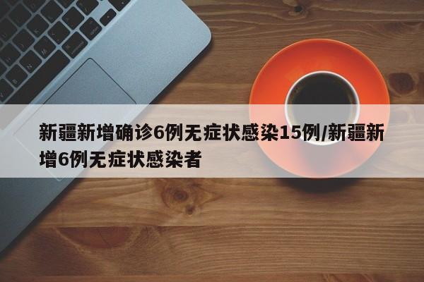 新疆新增确诊6例无症状感染15例/新疆新增6例无症状感染者