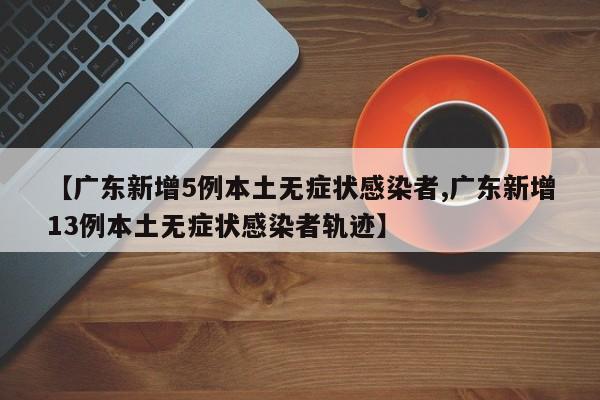 【广东新增5例本土无症状感染者,广东新增13例本土无症状感染者轨迹】