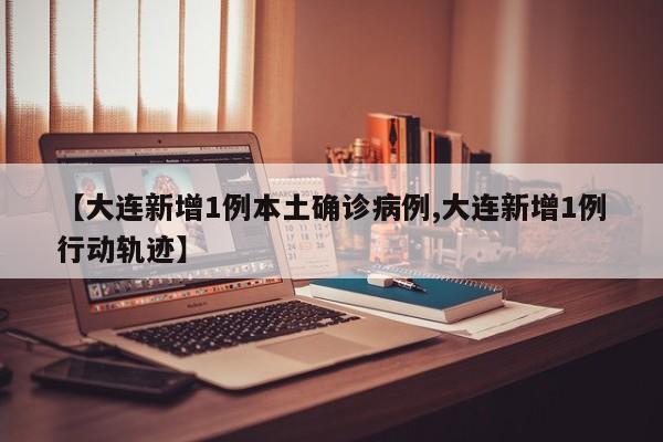 【大连新增1例本土确诊病例,大连新增1例行动轨迹】