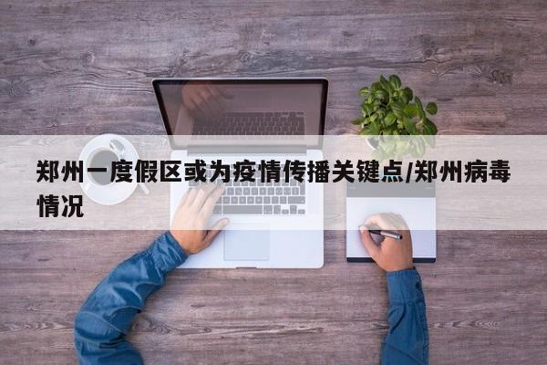 郑州一度假区或为疫情传播关键点/郑州病毒情况