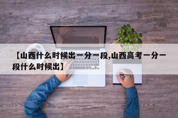 【山西什么时候出一分一段,山西高考一分一段什么时候出】
