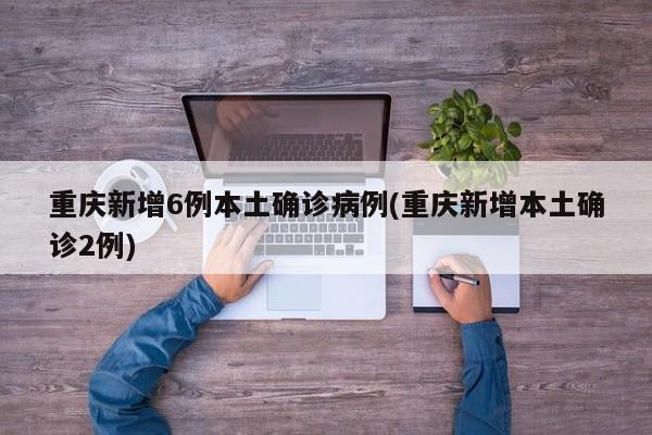 重庆新增6例本土确诊病例(重庆新增本土确诊2例)