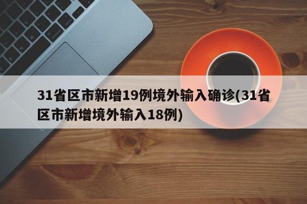 31省区市新增19例境外输入确诊(31省区市新增境外输入18例)
