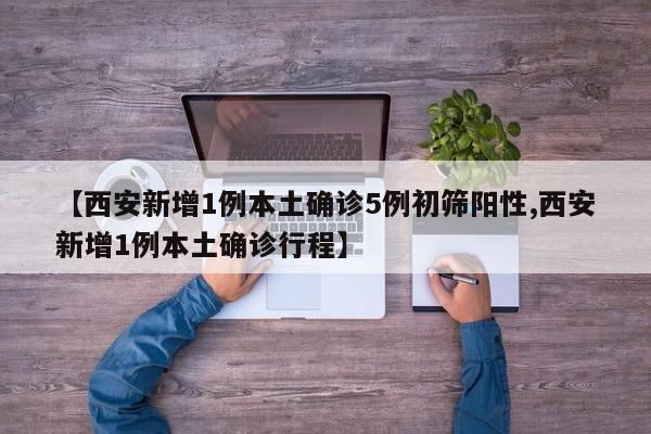 【西安新增1例本土确诊5例初筛阳性,西安新增1例本土确诊行程】