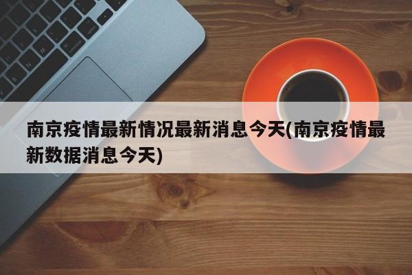 南京疫情最新情况最新消息今天(南京疫情最新数据消息今天)