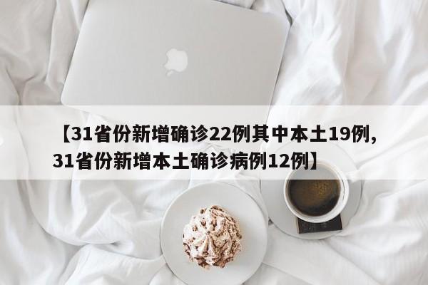 【31省份新增确诊22例其中本土19例,31省份新增本土确诊病例12例】