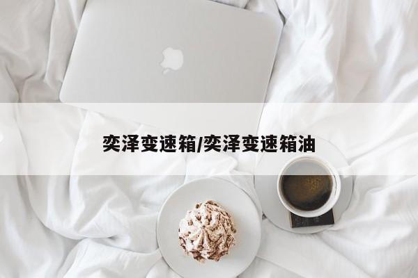 奕泽变速箱/奕泽变速箱油