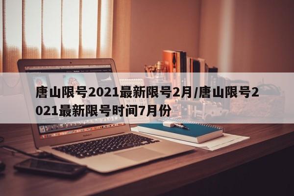 唐山限号2021最新限号2月/唐山限号2021最新限号时间7月份