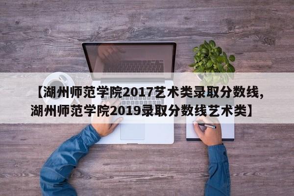 【湖州师范学院2017艺术类录取分数线,湖州师范学院2019录取分数线艺术类】