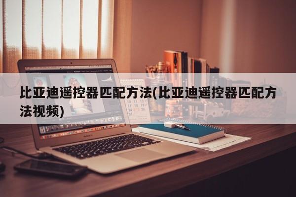 比亚迪遥控器匹配方法(比亚迪遥控器匹配方法视频)