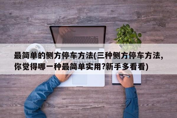 最简单的侧方停车方法(三种侧方停车方法,你觉得哪一种最简单实用?新手多看看)