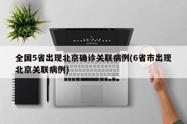 全国5省出现北京确诊关联病例(6省市出现北京关联病例)