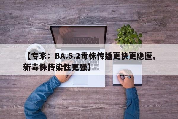 【专家:BA.5.2毒株传播更快更隐匿,新毒株传染性更强】