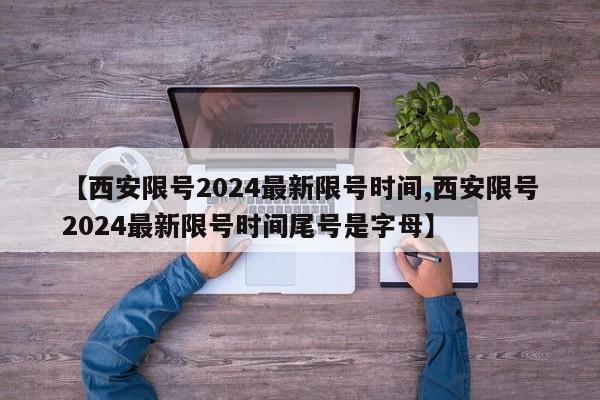 【西安限号2024最新限号时间,西安限号2024最新限号时间尾号是字母】