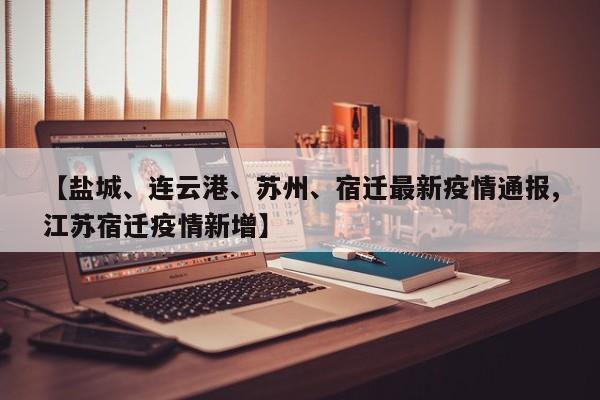 【盐城、连云港、苏州、宿迁最新疫情通报,江苏宿迁疫情新增】