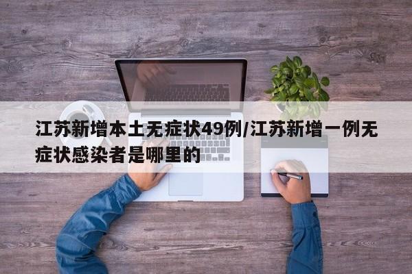 江苏新增本土无症状49例/江苏新增一例无症状感染者是哪里的