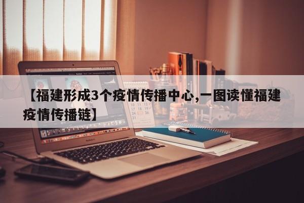 【福建形成3个疫情传播中心,一图读懂福建疫情传播链】