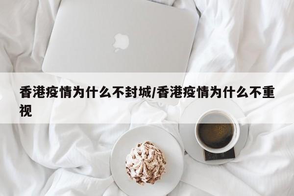 香港疫情为什么不封城/香港疫情为什么不重视