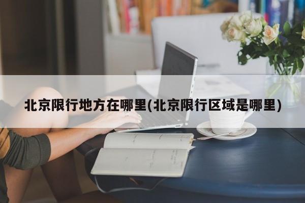 北京限行地方在哪里(北京限行区域是哪里)