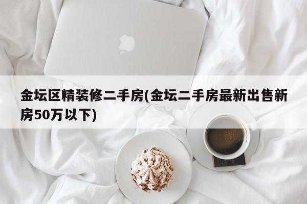 金坛区精装修二手房(金坛二手房最新出售新房50万以下)