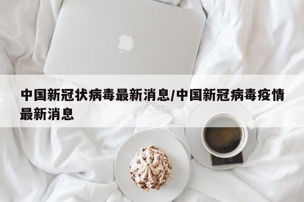 中国新冠状病毒最新消息/中国新冠病毒疫情最新消息