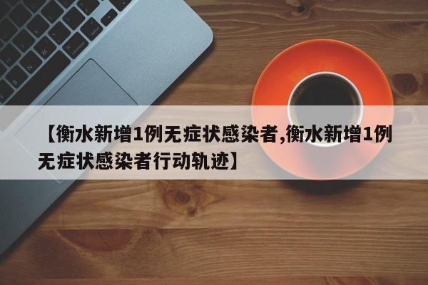 【衡水新增1例无症状感染者,衡水新增1例无症状感染者行动轨迹】