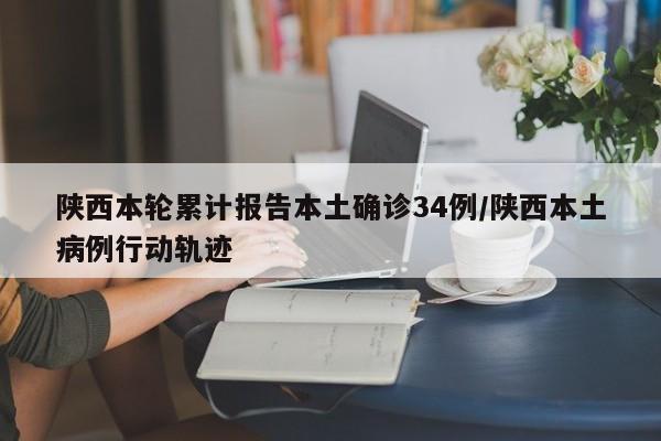 陕西本轮累计报告本土确诊34例/陕西本土病例行动轨迹