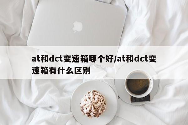 at和dct变速箱哪个好/at和dct变速箱有什么区别
