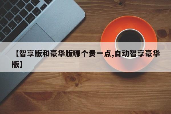 【智享版和豪华版哪个贵一点,自动智享豪华版】