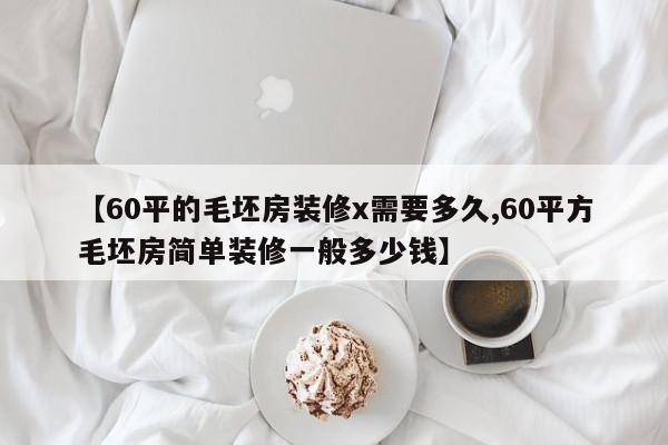 【60平的毛坯房装修x需要多久,60平方毛坯房简单装修一般多少钱】