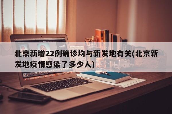 北京新增22例确诊均与新发地有关(北京新发地疫情感染了多少人)