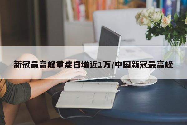 新冠最高峰重症日增近1万/中国新冠最高峰