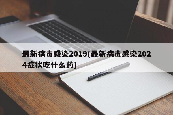 最新病毒感染2019(最新病毒感染2024症状吃什么药)