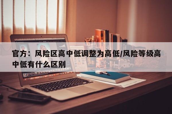 官方：风险区高中低调整为高低/风险等级高中低有什么区别