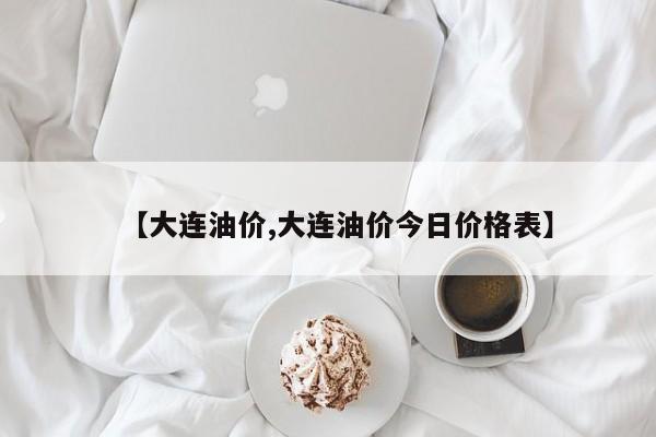 【大连油价,大连油价今日价格表】
