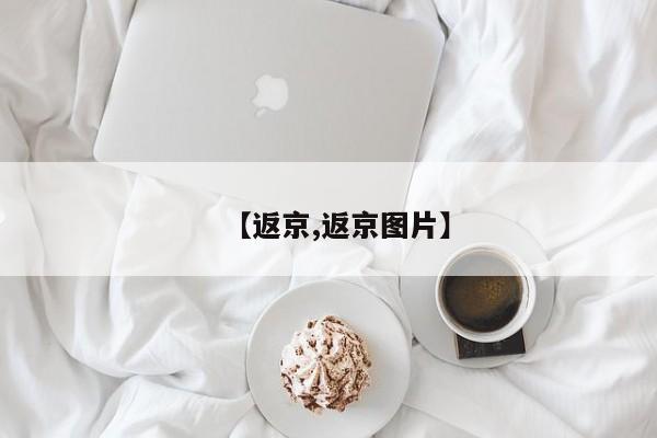 【返京,返京图片】