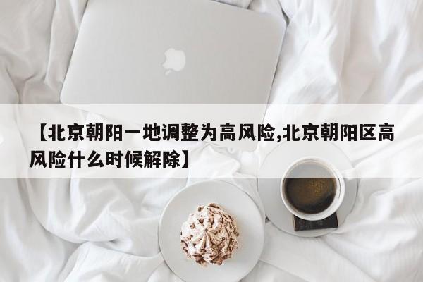 【北京朝阳一地调整为高风险,北京朝阳区高风险什么时候解除】