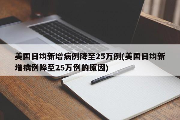 美国日均新增病例降至25万例(美国日均新增病例降至25万例的原因)