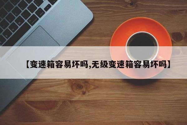 【变速箱容易坏吗,无级变速箱容易坏吗】