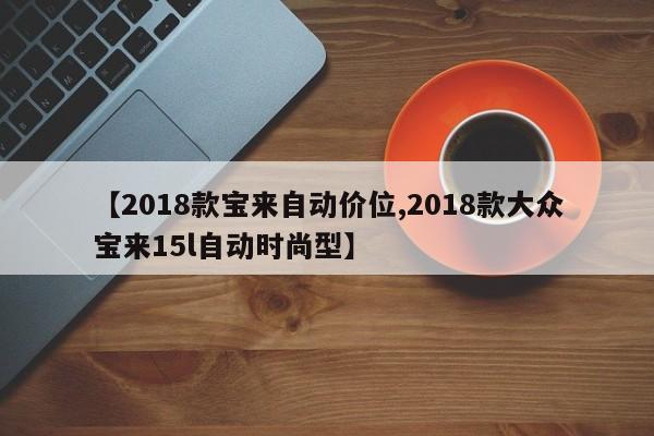【2018款宝来自动价位,2018款大众宝来15l自动时尚型】