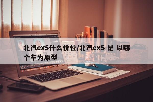 北汽ex5什么价位/北汽ex5 是 以哪个车为原型