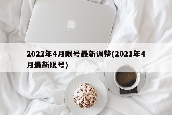 2022年4月限号最新调整(2021年4月最新限号)